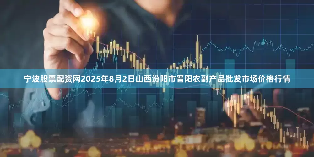 宁波股票配资网2025年8月2日山西汾阳市晋阳农副产品批发市场价格行情