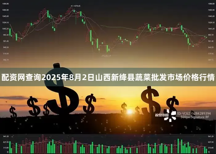 配资网查询2025年8月2日山西新绛县蔬菜批发市场价格行情