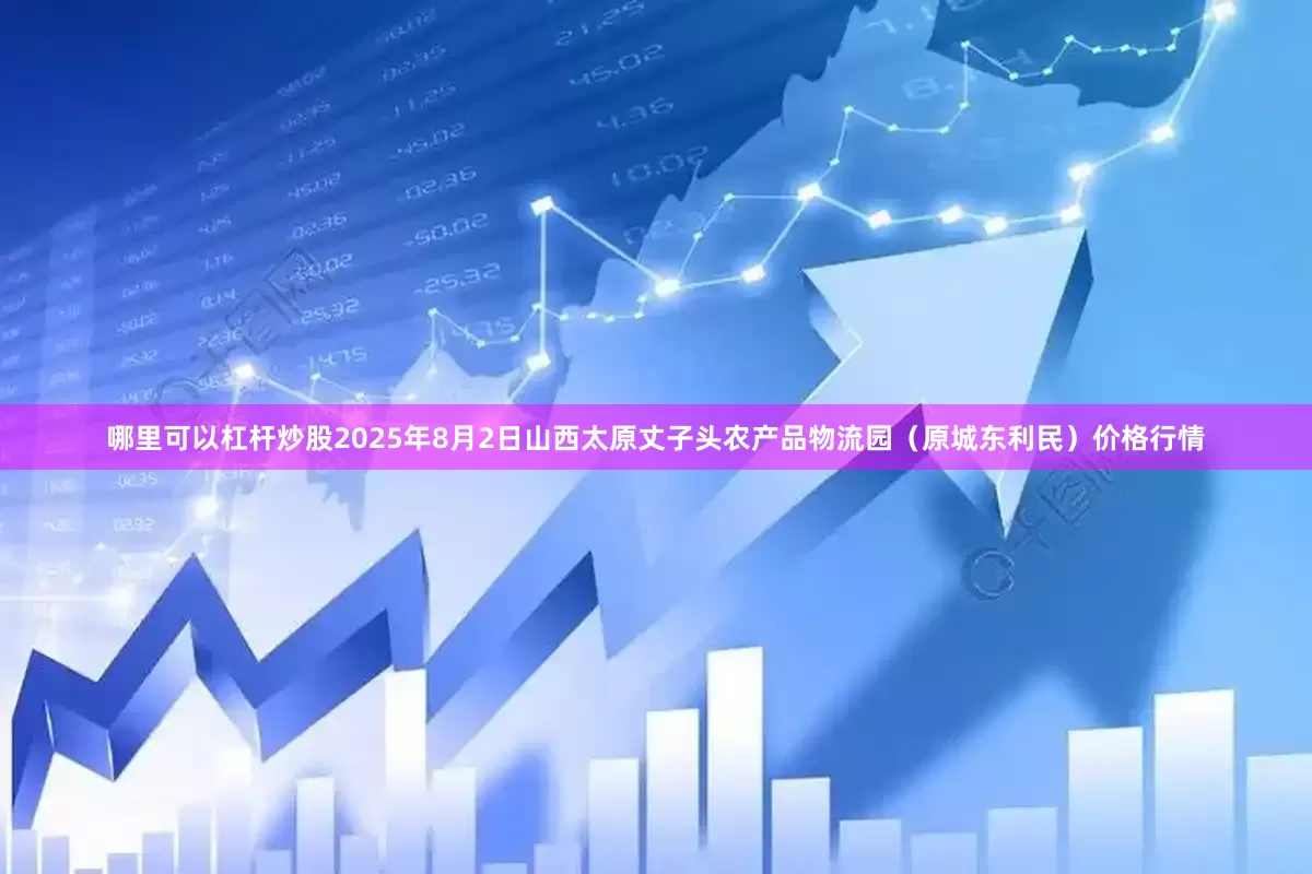 哪里可以杠杆炒股2025年8月2日山西太原丈子头农产品物流园（原城东利民）价格行情