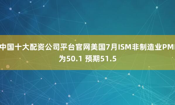中国十大配资公司平台官网美国7月ISM非制造业PMI为50.1 预期51.5