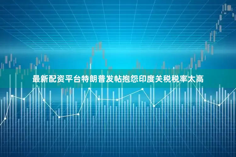 最新配资平台特朗普发帖抱怨印度关税税率太高