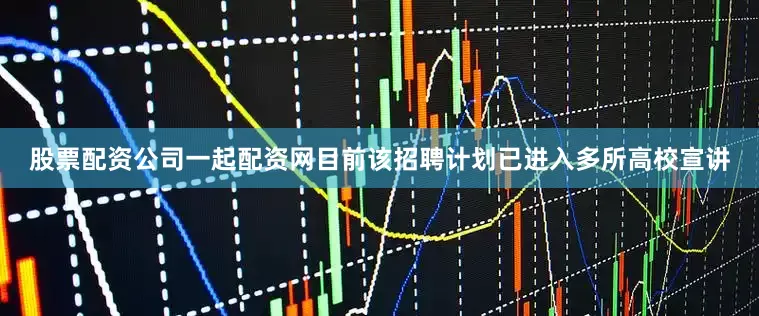 股票配资公司一起配资网目前该招聘计划已进入多所高校宣讲