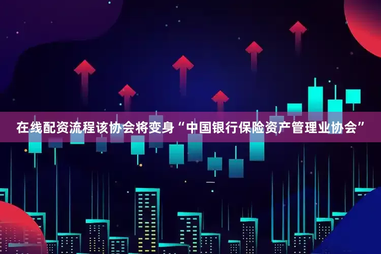 在线配资流程该协会将变身“中国银行保险资产管理业协会”