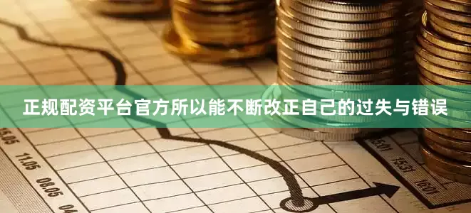 正规配资平台官方所以能不断改正自己的过失与错误