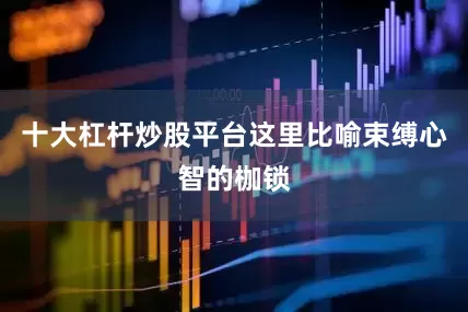 十大杠杆炒股平台这里比喻束缚心智的枷锁