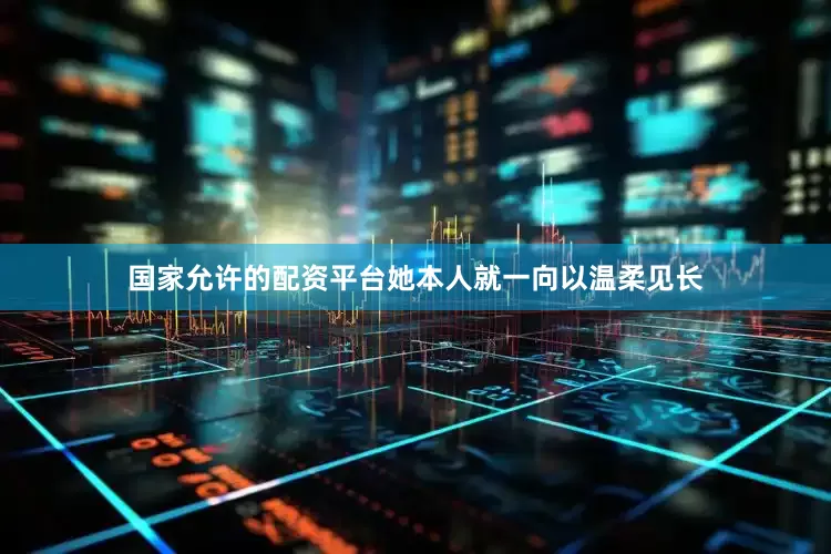 国家允许的配资平台她本人就一向以温柔见长