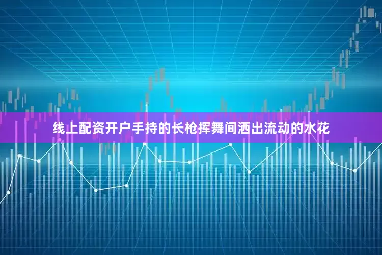 线上配资开户手持的长枪挥舞间洒出流动的水花