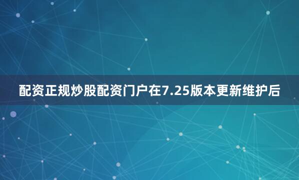 配资正规炒股配资门户在7.25版本更新维护后