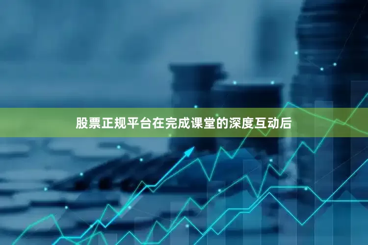 股票正规平台在完成课堂的深度互动后