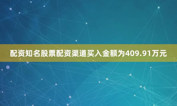 配资知名股票配资渠道买入金额为409.91万元