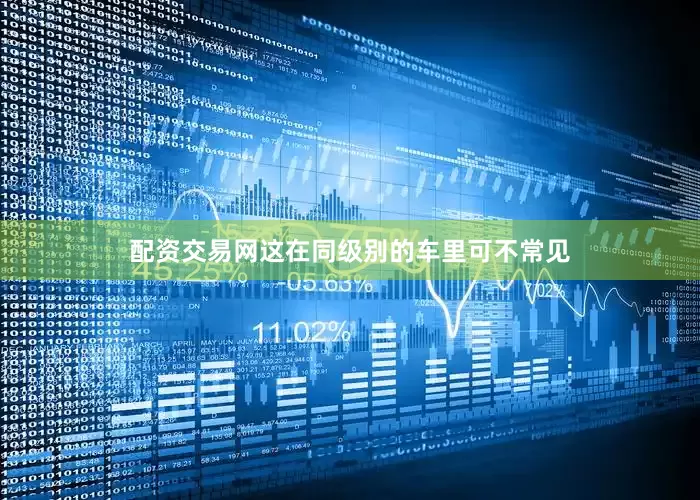 配资交易网这在同级别的车里可不常见
