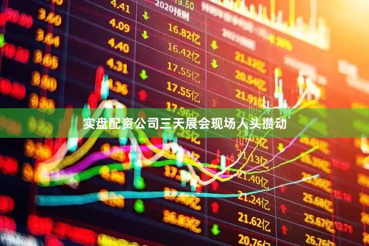实盘配资公司三天展会现场人头攒动