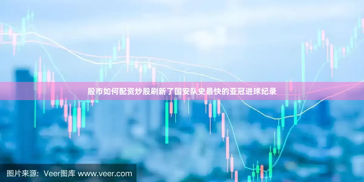 股市如何配资炒股刷新了国安队史最快的亚冠进球纪录