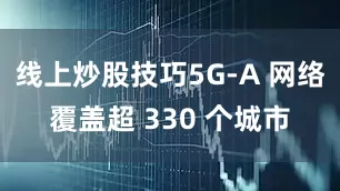 线上炒股技巧5G-A 网络覆盖超 330 个城市