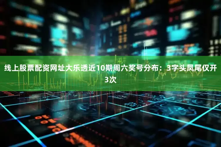 线上股票配资网址大乐透近10期周六奖号分布：3字头凤尾仅开3次