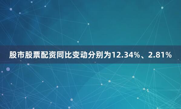 股市股票配资同比变动分别为12.34%、2.81%