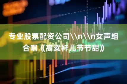 专业股票配资公司\n\n女声组合唱《高粱杆儿节节甜》