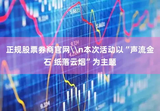 正规股票券商官网\n本次活动以“声流金石 纸落云烟”为主题