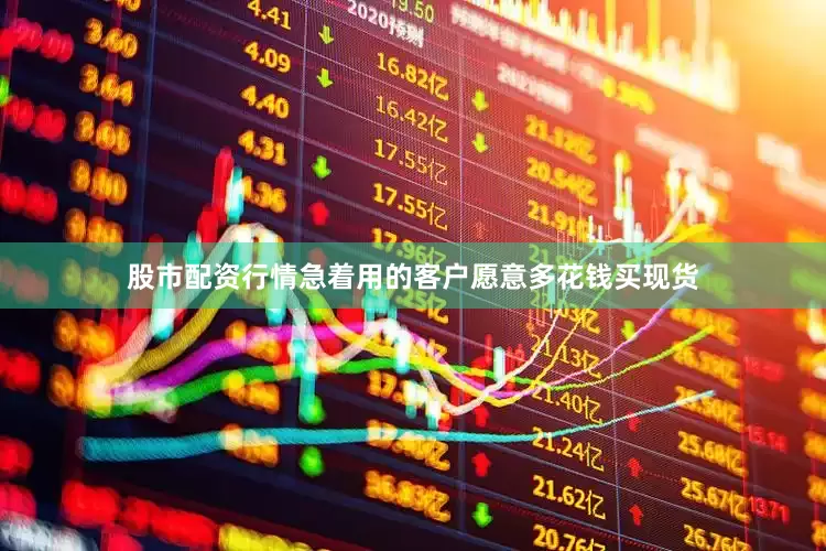 股市配资行情急着用的客户愿意多花钱买现货