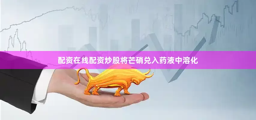 配资在线配资炒股将芒硝兑入药液中溶化