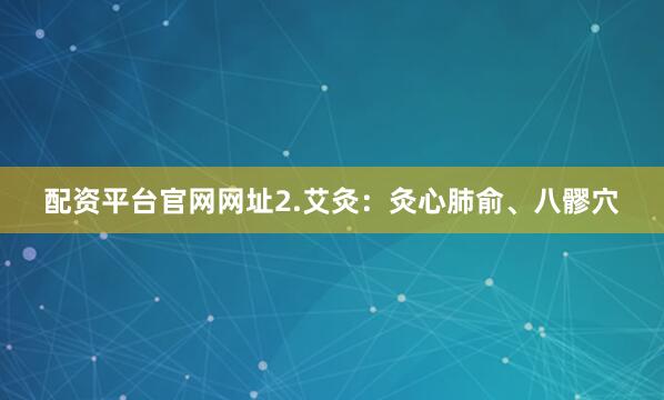 配资平台官网网址2.艾灸：灸心肺俞、八髎穴