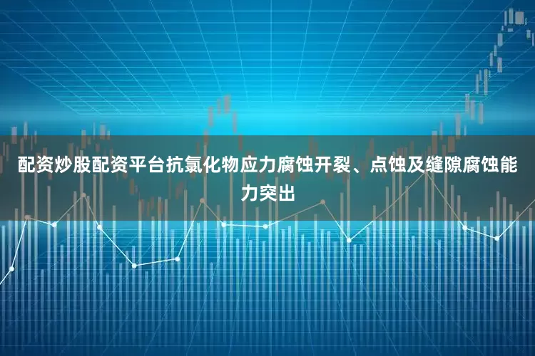 配资炒股配资平台抗氯化物应力腐蚀开裂、点蚀及缝隙腐蚀能力突出