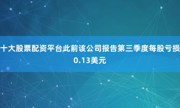 十大股票配资平台此前该公司报告第三季度每股亏损0.13美元