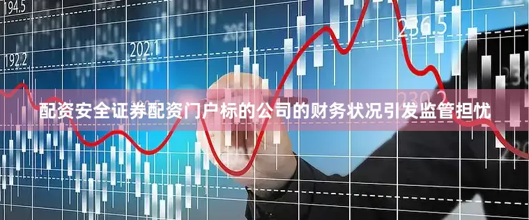 配资安全证券配资门户标的公司的财务状况引发监管担忧